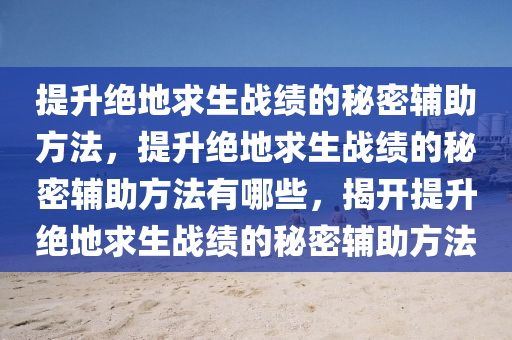 提升绝地求生战绩的秘密辅助方法，提升绝地求生战绩的秘密辅助方法有哪些，揭开提升绝地求生战绩的秘密辅助方法