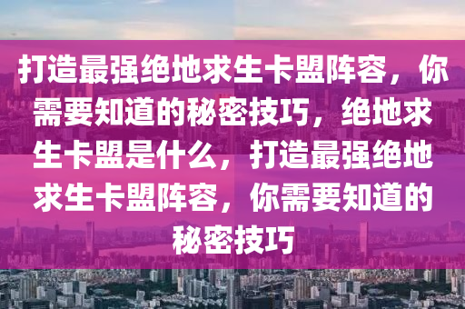 打造最强绝地求生卡盟阵容，你需要知道的秘密技巧，绝地求生卡盟是什么，打造最强绝地求生卡盟阵容，你需要知道的秘密技巧
