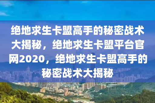 绝地求生卡盟高手的秘密战术大揭秘，绝地求生卡盟平台官网2020，绝地求生卡盟高手的秘密战术大揭秘