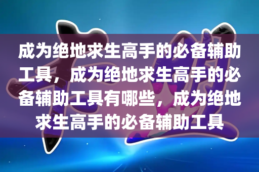 成为绝地求生高手的必备辅助工具，成为绝地求生高手的必备辅助工具有哪些，成为绝地求生高手的必备辅助工具