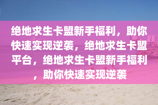 绝地求生卡盟新手福利，助你快速实现逆袭，绝地求生卡盟平台，绝地求生卡盟新手福利，助你快速实现逆袭