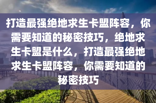 打造最强绝地求生卡盟阵容，你需要知道的秘密技巧，绝地求生卡盟是什么，打造最强绝地求生卡盟阵容，你需要知道的秘密技巧