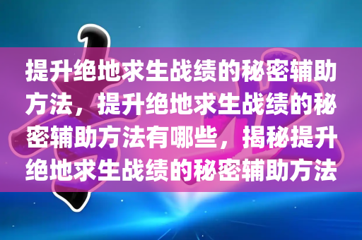 提升绝地求生战绩的秘密辅助方法，提升绝地求生战绩的秘密辅助方法有哪些，揭秘提升绝地求生战绩的秘密辅助方法