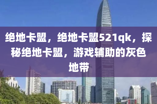 绝地卡盟，绝地卡盟521qk，探秘绝地卡盟，游戏辅助的灰色地带