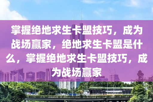 掌握绝地求生卡盟技巧，成为战场赢家，绝地求生卡盟是什么，掌握绝地求生卡盟技巧，成为战场赢家
