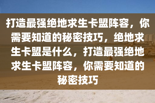 打造最强绝地求生卡盟阵容，你需要知道的秘密技巧，绝地求生卡盟是什么，打造最强绝地求生卡盟阵容，你需要知道的秘密技巧