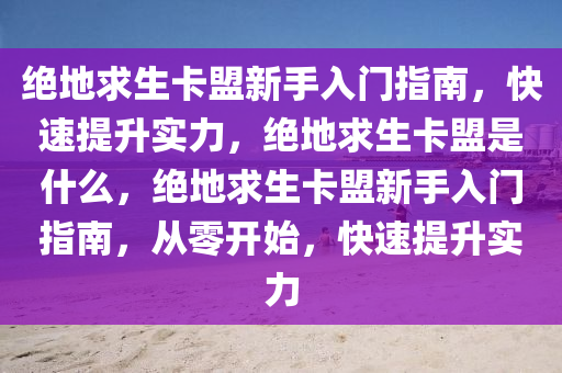 绝地求生卡盟新手入门指南，快速提升实力，绝地求生卡盟是什么，绝地求生卡盟新手入门指南，从零开始，快速提升实力