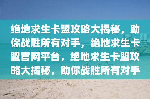 绝地求生卡盟攻略大揭秘，助你战胜所有对手，绝地求生卡盟官网平台，绝地求生卡盟攻略大揭秘，助你战胜所有对手