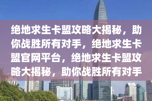 绝地求生卡盟攻略大揭秘，助你战胜所有对手，绝地求生卡盟官网平台，绝地求生卡盟攻略大揭秘，助你战胜所有对手