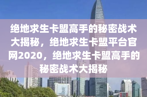 绝地求生卡盟高手的秘密战术大揭秘，绝地求生卡盟平台官网2020，绝地求生卡盟高手的秘密战术大揭秘