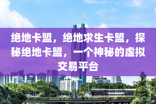 绝地卡盟，绝地求生卡盟，探秘绝地卡盟，一个神秘的虚拟交易平台