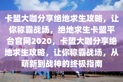 卡盟大咖分享绝地求生攻略，让你称霸战场，绝地求生卡盟平台官网2020，卡盟大咖分享绝地求生攻略，让你称霸战场，从萌新到战神的终极指南