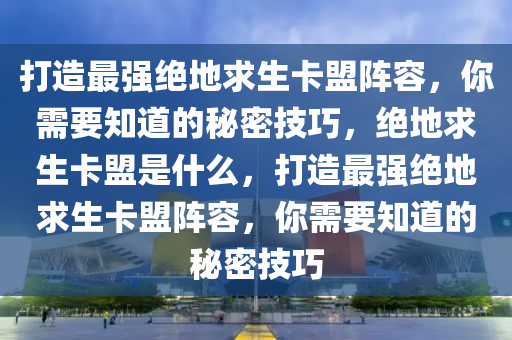 打造最强绝地求生卡盟阵容，你需要知道的秘密技巧，绝地求生卡盟是什么，打造最强绝地求生卡盟阵容，你需要知道的秘密技巧