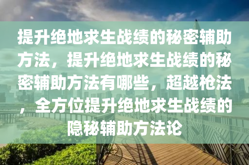 提升绝地求生战绩的秘密辅助方法，提升绝地求生战绩的秘密辅助方法有哪些，超越枪法，全方位提升绝地求生战绩的隐秘辅助方法论