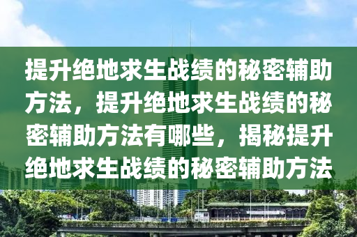 提升绝地求生战绩的秘密辅助方法，提升绝地求生战绩的秘密辅助方法有哪些，揭秘提升绝地求生战绩的秘密辅助方法