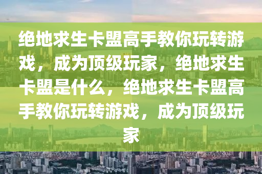 绝地求生卡盟高手教你玩转游戏，成为顶级玩家，绝地求生卡盟是什么，绝地求生卡盟高手教你玩转游戏，成为顶级玩家