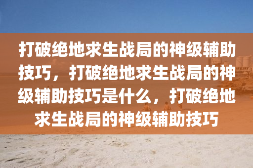 打破绝地求生战局的神级辅助技巧，打破绝地求生战局的神级辅助技巧是什么，打破绝地求生战局的神级辅助技巧