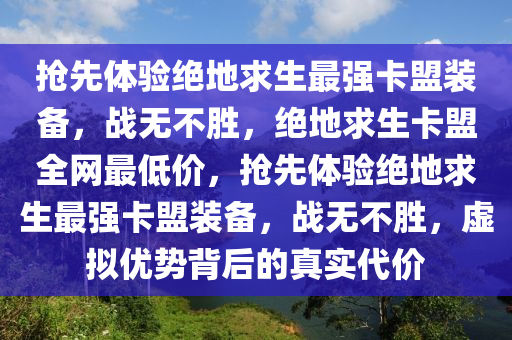 抢先体验绝地求生最强卡盟装备，战无不胜，绝地求生卡盟全网最低价，抢先体验绝地求生最强卡盟装备，战无不胜，虚拟优势背后的真实代价