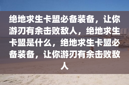 绝地求生卡盟必备装备，让你游刃有余击败敌人，绝地求生卡盟是什么，绝地求生卡盟必备装备，让你游刃有余击败敌人