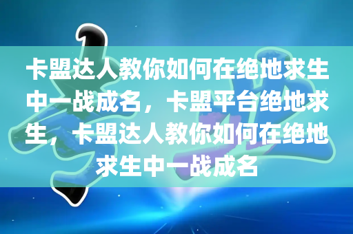 卡盟达人教你如何在绝地求生中一战成名，卡盟平台绝地求生，卡盟达人教你如何在绝地求生中一战成名