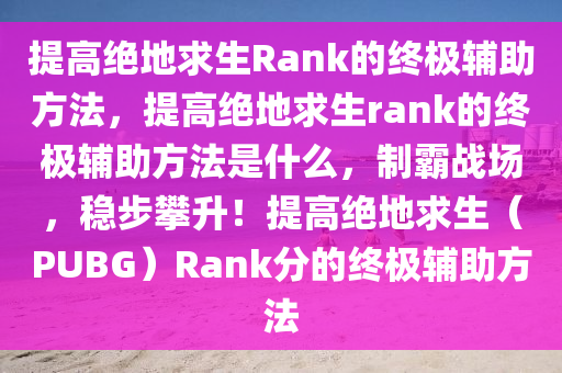 提高绝地求生Rank的终极辅助方法，提高绝地求生rank的终极辅助方法是什么，制霸战场，稳步攀升！提高绝地求生（PUBG）Rank分的终极辅助方法