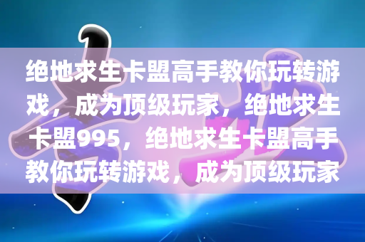 绝地求生卡盟高手教你玩转游戏，成为顶级玩家，绝地求生卡盟995，绝地求生卡盟高手教你玩转游戏，成为顶级玩家