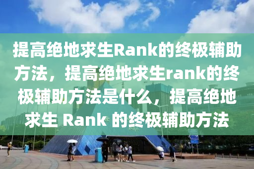 提高绝地求生Rank的终极辅助方法，提高绝地求生rank的终极辅助方法是什么，提高绝地求生 Rank 的终极辅助方法