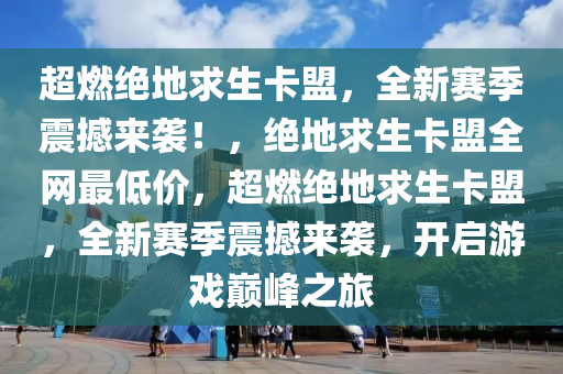 超燃绝地求生卡盟，全新赛季震撼来袭！，绝地求生卡盟全网最低价，超燃绝地求生卡盟，全新赛季震撼来袭，开启游戏巅峰之旅