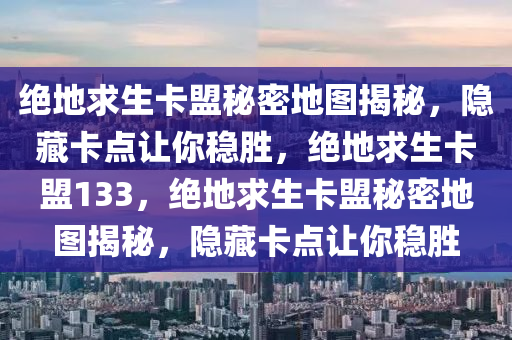 绝地求生卡盟秘密地图揭秘，隐藏卡点让你稳胜，绝地求生卡盟133，绝地求生卡盟秘密地图揭秘，隐藏卡点让你稳胜