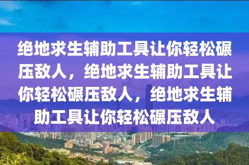 绝地求生辅助工具让你轻松碾压敌人，绝地求生辅助工具让你轻松碾压敌人，绝地求生辅助工具让你轻松碾压敌人
