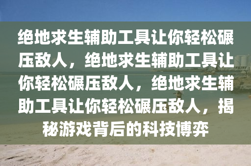 绝地求生辅助工具让你轻松碾压敌人，绝地求生辅助工具让你轻松碾压敌人，绝地求生辅助工具让你轻松碾压敌人，揭秘游戏背后的科技博弈