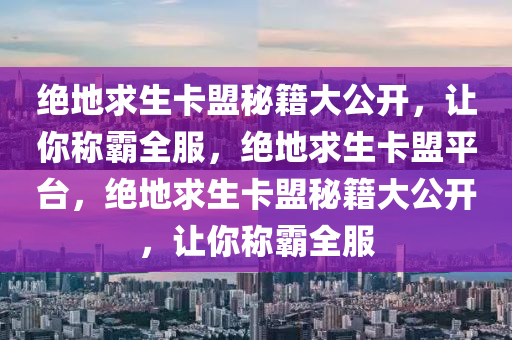 绝地求生卡盟秘籍大公开，让你称霸全服，绝地求生卡盟平台，绝地求生卡盟秘籍大公开，让你称霸全服