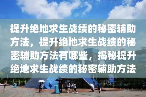 提升绝地求生战绩的秘密辅助方法，提升绝地求生战绩的秘密辅助方法有哪些，揭秘提升绝地求生战绩的秘密辅助方法
