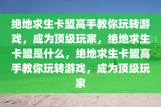 绝地求生卡盟高手教你玩转游戏，成为顶级玩家，绝地求生卡盟是什么，绝地求生卡盟高手教你玩转游戏，成为顶级玩家