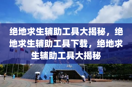 绝地求生辅助工具大揭秘，绝地求生辅助工具下载，绝地求生辅助工具大揭秘