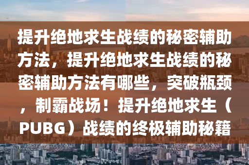 提升绝地求生战绩的秘密辅助方法，提升绝地求生战绩的秘密辅助方法有哪些，突破瓶颈，制霸战场！提升绝地求生（PUBG）战绩的终极辅助秘籍