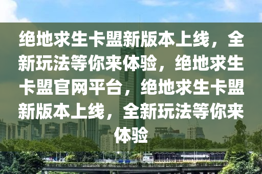 绝地求生卡盟新版本上线，全新玩法等你来体验，绝地求生卡盟官网平台，绝地求生卡盟新版本上线，全新玩法等你来体验