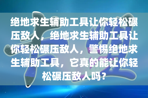 绝地求生辅助工具让你轻松碾压敌人，绝地求生辅助工具让你轻松碾压敌人，警惕绝地求生辅助工具，它真的能让你轻松碾压敌人吗？