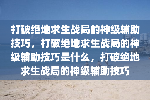 打破绝地求生战局的神级辅助技巧，打破绝地求生战局的神级辅助技巧是什么，打破绝地求生战局的神级辅助技巧