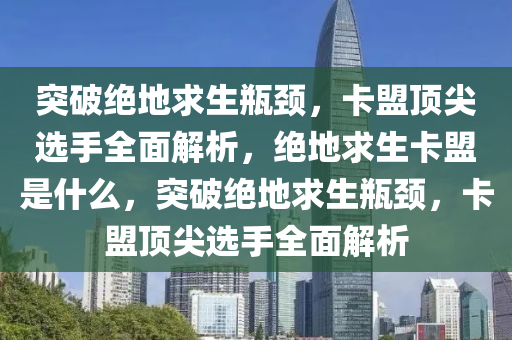突破绝地求生瓶颈，卡盟顶尖选手全面解析，绝地求生卡盟是什么，突破绝地求生瓶颈，卡盟顶尖选手全面解析