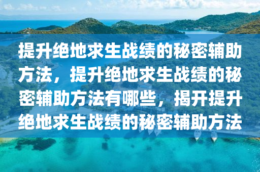 提升绝地求生战绩的秘密辅助方法，提升绝地求生战绩的秘密辅助方法有哪些，揭开提升绝地求生战绩的秘密辅助方法
