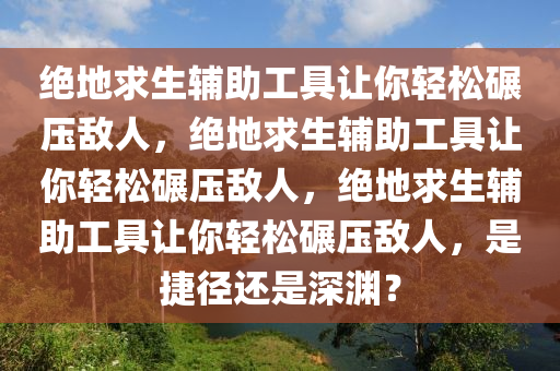 绝地求生辅助工具让你轻松碾压敌人，绝地求生辅助工具让你轻松碾压敌人，绝地求生辅助工具让你轻松碾压敌人，是捷径还是深渊？