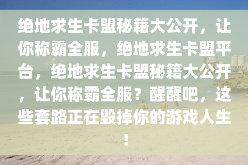 绝地求生卡盟秘籍大公开，让你称霸全服，绝地求生卡盟平台，绝地求生卡盟秘籍大公开，让你称霸全服？醒醒吧，这些套路正在毁掉你的游戏人生！