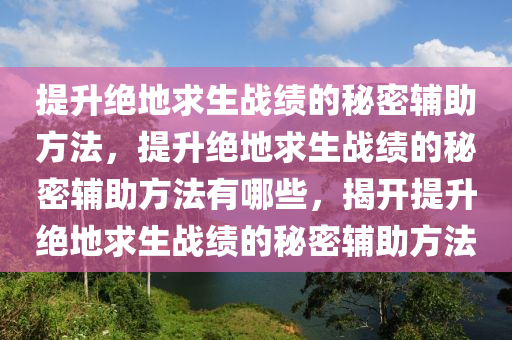 提升绝地求生战绩的秘密辅助方法，提升绝地求生战绩的秘密辅助方法有哪些，揭开提升绝地求生战绩的秘密辅助方法