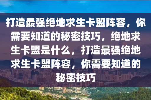 打造最强绝地求生卡盟阵容，你需要知道的秘密技巧，绝地求生卡盟是什么，打造最强绝地求生卡盟阵容，你需要知道的秘密技巧