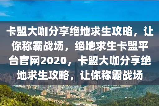 卡盟大咖分享绝地求生攻略，让你称霸战场，绝地求生卡盟平台官网2020，卡盟大咖分享绝地求生攻略，让你称霸战场