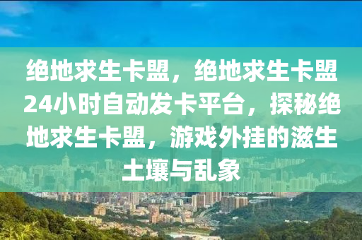 绝地求生卡盟，绝地求生卡盟24小时自动发卡平台，探秘绝地求生卡盟，游戏外挂的滋生土壤与乱象