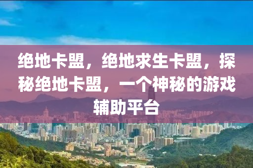 绝地卡盟，绝地求生卡盟，探秘绝地卡盟，一个神秘的游戏辅助平台
