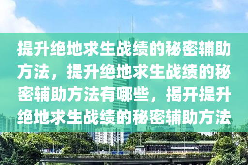 提升绝地求生战绩的秘密辅助方法，提升绝地求生战绩的秘密辅助方法有哪些，揭开提升绝地求生战绩的秘密辅助方法