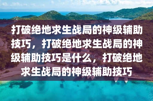 打破绝地求生战局的神级辅助技巧，打破绝地求生战局的神级辅助技巧是什么，打破绝地求生战局的神级辅助技巧